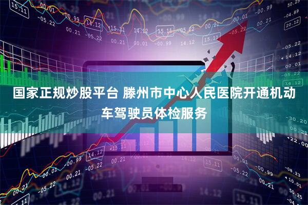 国家正规炒股平台 滕州市中心人民医院开通机动车驾驶员体检服务