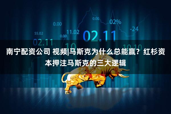 南宁配资公司 视频|马斯克为什么总能赢？红杉资本押注马斯克的三大逻辑
