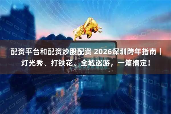 配资平台和配资炒股配资 2026深圳跨年指南｜灯光秀、打铁花、全城巡游，一篇搞定！