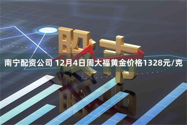 南宁配资公司 12月4日周大福黄金价格1328元/克