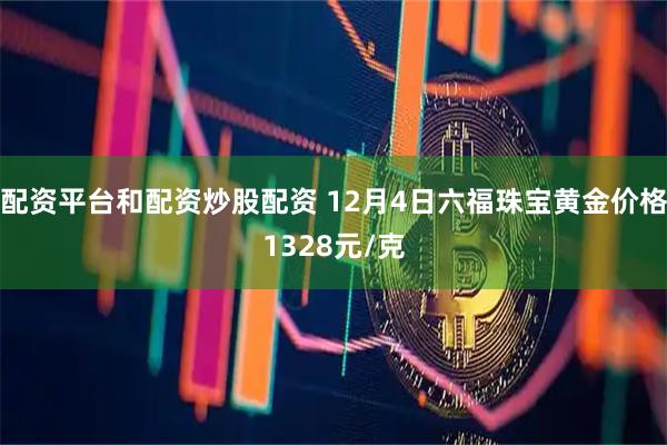 配资平台和配资炒股配资 12月4日六福珠宝黄金价格1328元/克