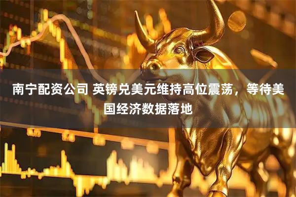 南宁配资公司 英镑兑美元维持高位震荡，等待美国经济数据落地