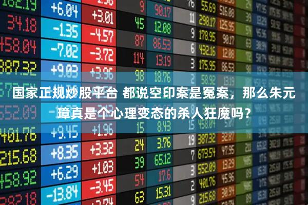 国家正规炒股平台 都说空印案是冤案，那么朱元璋真是个心理变态的杀人狂魔吗？