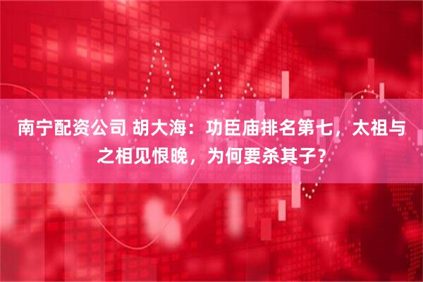 南宁配资公司 胡大海：功臣庙排名第七，太祖与之相见恨晚，为何要杀其子？
