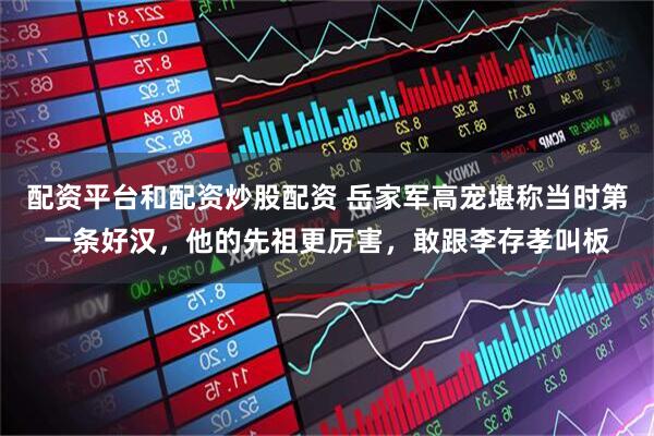 配资平台和配资炒股配资 岳家军高宠堪称当时第一条好汉，他的先祖更厉害，敢跟李存孝叫板