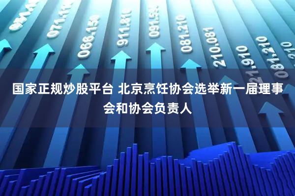 国家正规炒股平台 北京烹饪协会选举新一届理事会和协会负责人