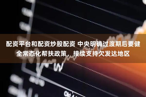 配资平台和配资炒股配资 中央明确过渡期后要健全常态化帮扶政策，接续支持欠发达地区