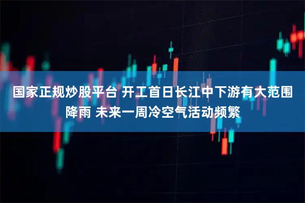 国家正规炒股平台 开工首日长江中下游有大范围降雨 未来一周冷空气活动频繁