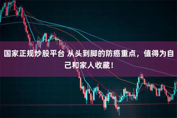国家正规炒股平台 从头到脚的防癌重点，值得为自己和家人收藏！