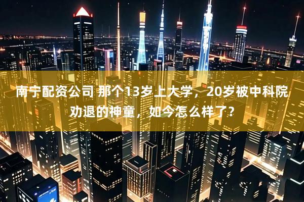 南宁配资公司 那个13岁上大学，20岁被中科院劝退的神童，如今怎么样了？