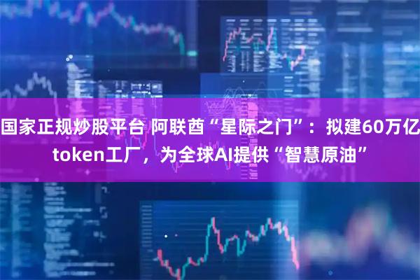 国家正规炒股平台 阿联酋“星际之门”：拟建60万亿token工厂，为全球AI提供“智慧原油”