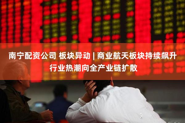 南宁配资公司 板块异动 | 商业航天板块持续飙升 行业热潮向全产业链扩散