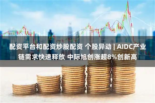 配资平台和配资炒股配资 个股异动 | AIDC产业链需求快速释放 中际旭创涨超8%创新高