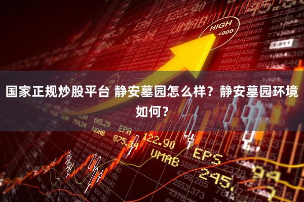 国家正规炒股平台 静安墓园怎么样？静安墓园环境如何？