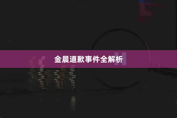 金晨道歉事件全解析