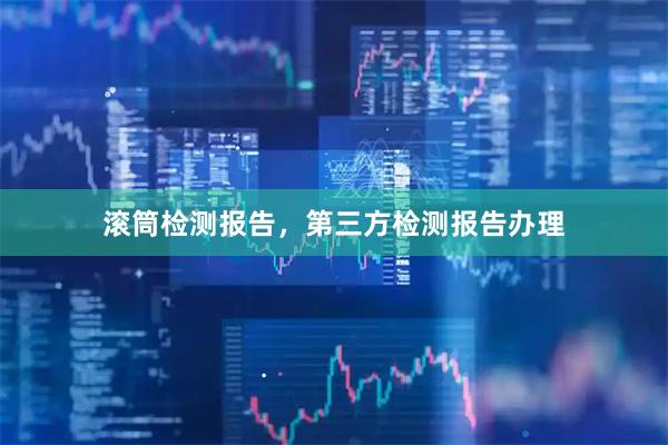 滚筒检测报告，第三方检测报告办理