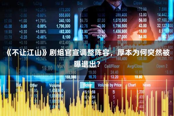 《不让江山》剧组官宣调整阵容，厚本为何突然被曝退出？