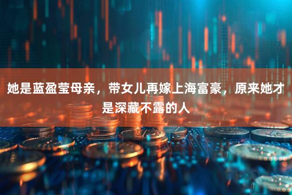 她是蓝盈莹母亲，带女儿再嫁上海富豪，原来她才是深藏不露的人