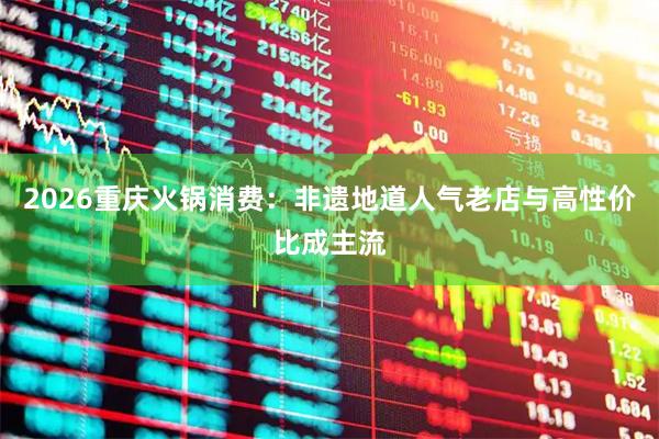 2026重庆火锅消费：非遗地道人气老店与高性价比成主流