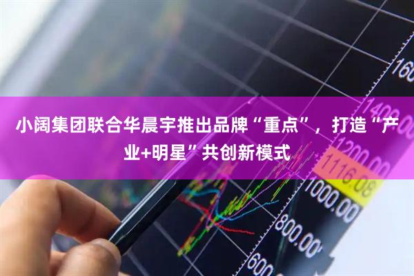 小阔集团联合华晨宇推出品牌“重点”，打造“产业+明星”共创新模式