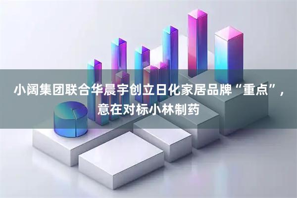 小阔集团联合华晨宇创立日化家居品牌“重点”，意在对标小林制药