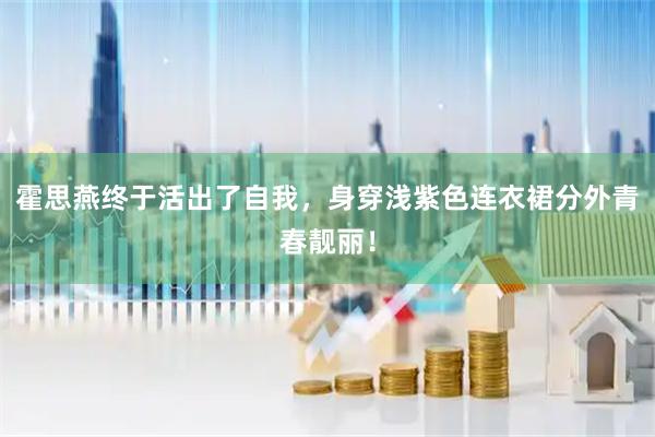 霍思燕终于活出了自我，身穿浅紫色连衣裙分外青春靓丽！