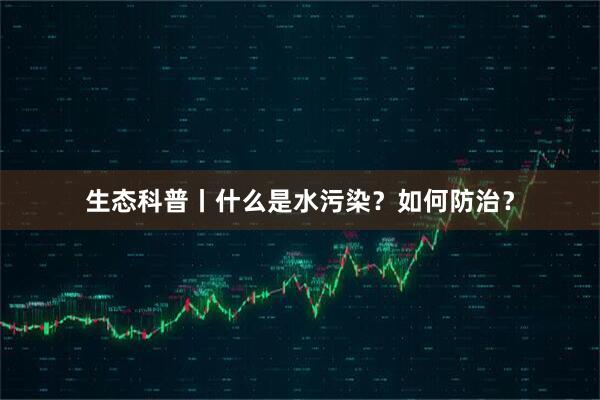 生态科普丨什么是水污染？如何防治？