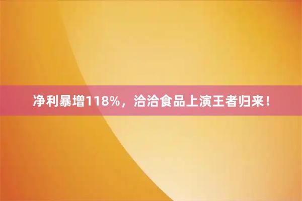 净利暴增118%，洽洽食品上演王者归来！