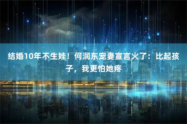 结婚10年不生娃！何润东宠妻宣言火了：比起孩子，我更怕她疼