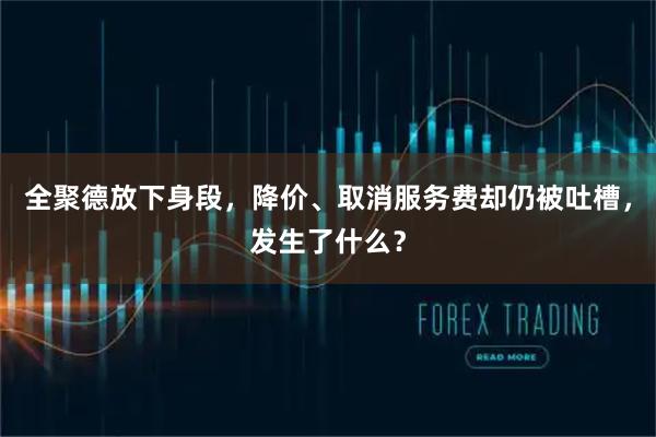 全聚德放下身段，降价、取消服务费却仍被吐槽，发生了什么？