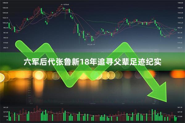 六军后代张鲁新18年追寻父辈足迹纪实