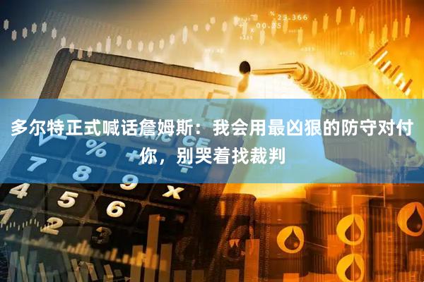 多尔特正式喊话詹姆斯：我会用最凶狠的防守对付你，别哭着找裁判