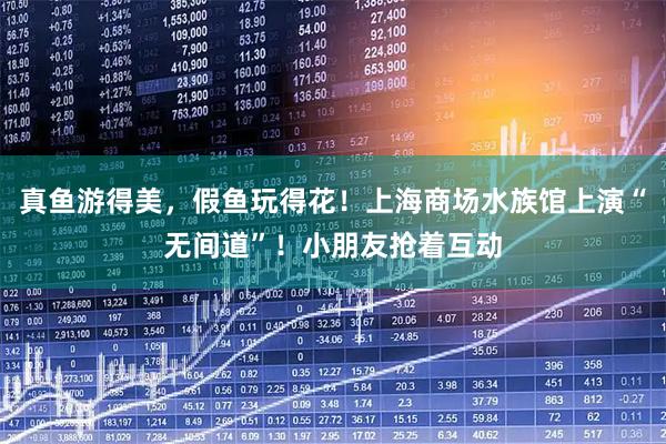 真鱼游得美，假鱼玩得花！上海商场水族馆上演“无间道”！小朋友抢着互动