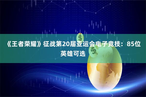 《王者荣耀》征战第20届亚运会电子竞技：85位英雄可选