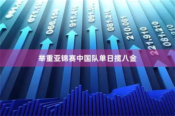 举重亚锦赛中国队单日揽八金