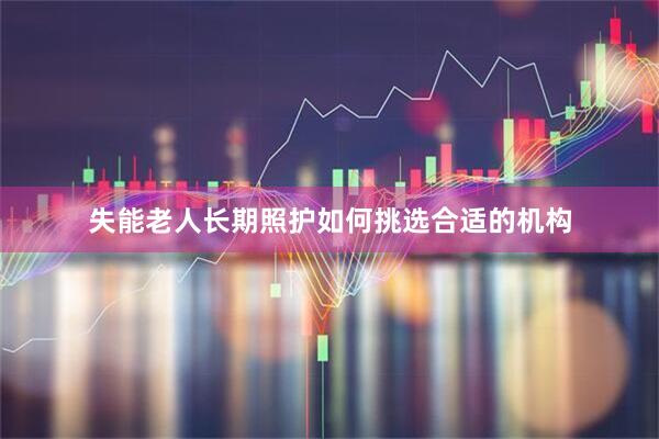 失能老人长期照护如何挑选合适的机构