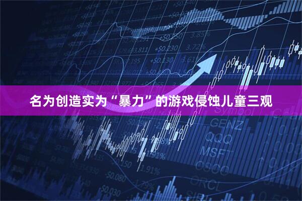 名为创造实为“暴力”的游戏侵蚀儿童三观