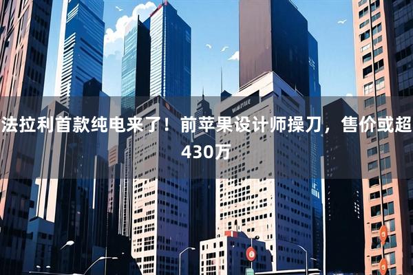 法拉利首款纯电来了！前苹果设计师操刀，售价或超430万