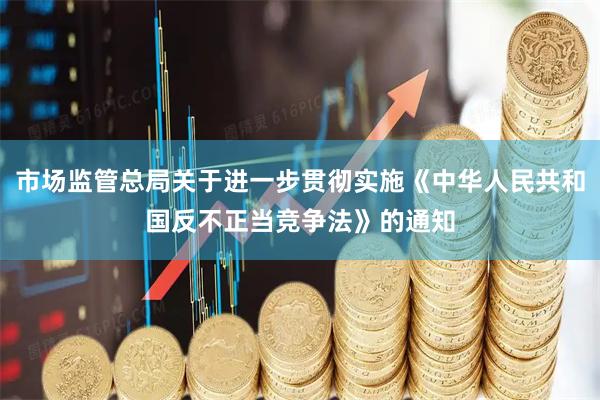 市场监管总局关于进一步贯彻实施《中华人民共和国反不正当竞争法》的通知