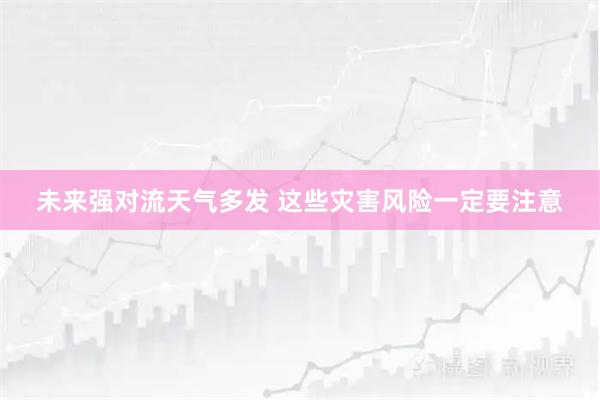 未来强对流天气多发 这些灾害风险一定要注意