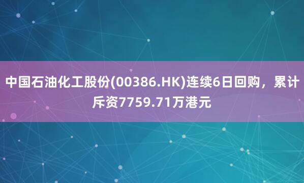 中国石油化工股份(00386.HK)连续6日回购，累计斥资7759.71万港元