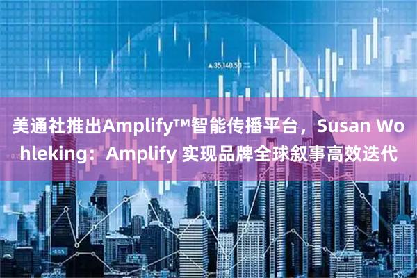 美通社推出Amplify™智能传播平台，Susan Wohleking：Amplify 实现品牌全球叙事高效迭代