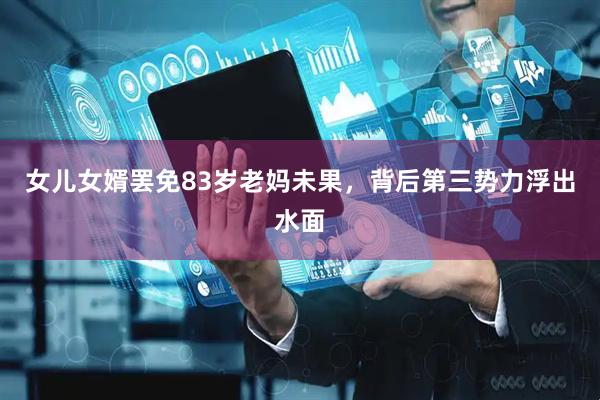 女儿女婿罢免83岁老妈未果，背后第三势力浮出水面