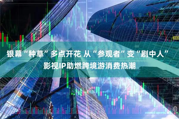 银幕“种草”多点开花 从“参观者”变“剧中人” 影视IP助燃跨境游消费热潮