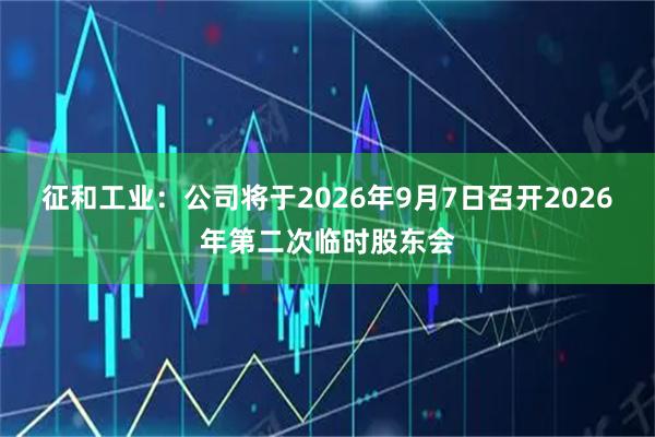 征和工业：公司将于2026年9月7日召开2026年第二次临时股东会