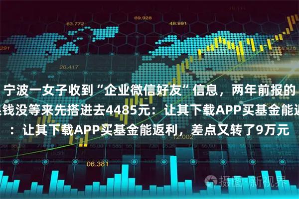 宁波一女子收到“企业微信好友”信息，两年前报的培训班可退费……结果钱没等来先搭进去4485元：让其下载APP买基金能返利，差点又转了9万元