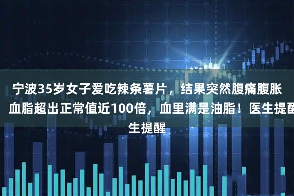 宁波35岁女子爱吃辣条薯片，结果突然腹痛腹胀，血脂超出正常值近100倍，血里满是油脂！医生提醒
