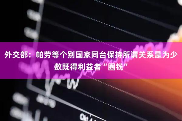 外交部：帕劳等个别国家同台保持所谓关系是为少数既得利益者“圈钱”