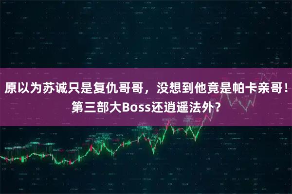 原以为苏诚只是复仇哥哥，没想到他竟是帕卡亲哥！第三部大Boss还逍遥法外？